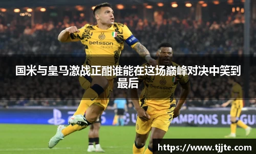 国米与皇马激战正酣谁能在这场巅峰对决中笑到最后
