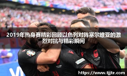 2019年热身赛精彩回顾以色列对阵塞尔维亚的激烈对抗与精彩瞬间