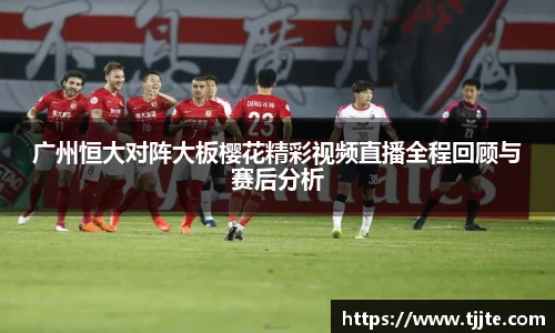 广州恒大对阵大板樱花精彩视频直播全程回顾与赛后分析